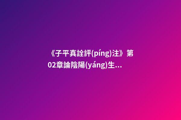 《子平真詮評(píng)注》第02章論陰陽(yáng)生克