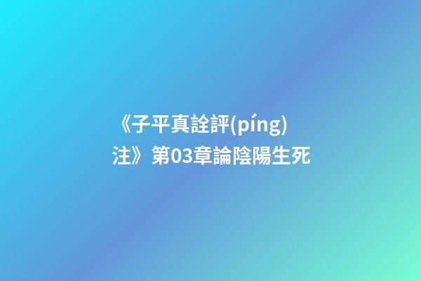 《子平真詮評(píng)注》第03章論陰陽生死