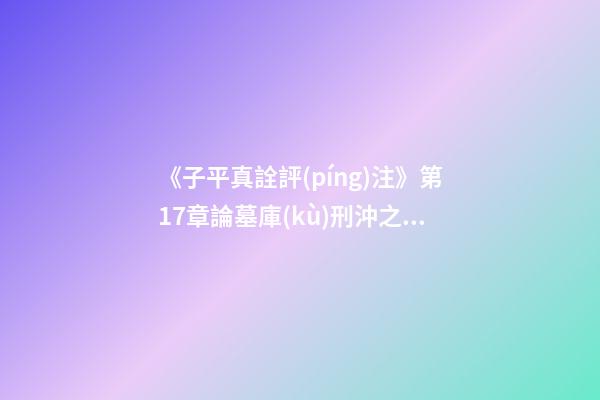 《子平真詮評(píng)注》第17章論墓庫(kù)刑沖之說(shuō)