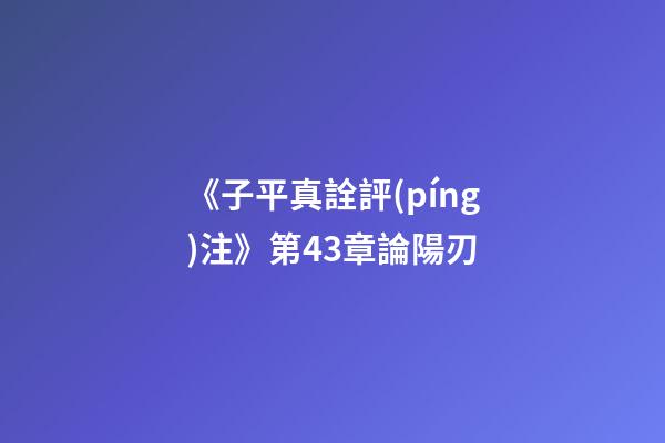 《子平真詮評(píng)注》第43章論陽刃