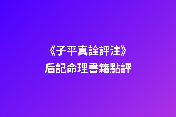 《子平真詮評注》后記命理書籍點評