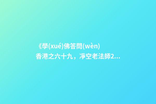 《學(xué)佛答問(wèn)香港之六十九，凈空老法師2007年5月25日答同修問(wèn)》