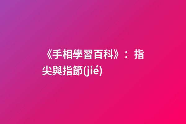 《手相學習百科》：指尖與指節(jié)