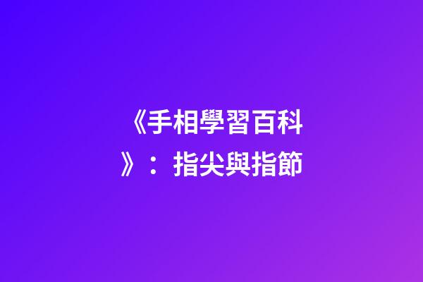 《手相學習百科》：指尖與指節
