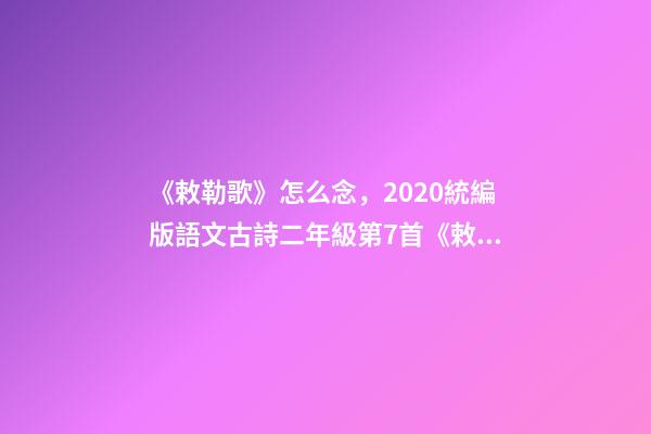 《敕勒歌》怎么念，2020統編版語文古詩二年級第7首《敕勒歌》--第1張-觀點-玄機派
