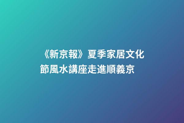 《新京報》夏季家居文化節風水講座走進順義京