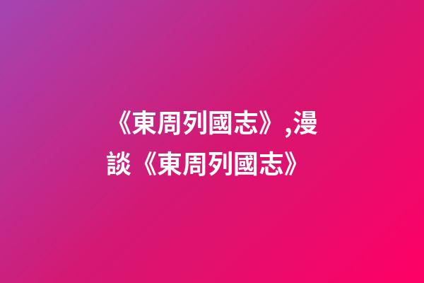 《東周列國志》,漫談《東周列國志》-第1張-觀點-玄機派
