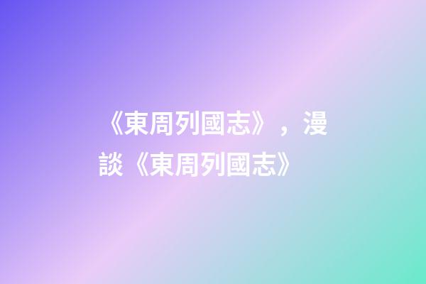 《東周列國志》，漫談《東周列國志》-第1張-觀點-玄機派