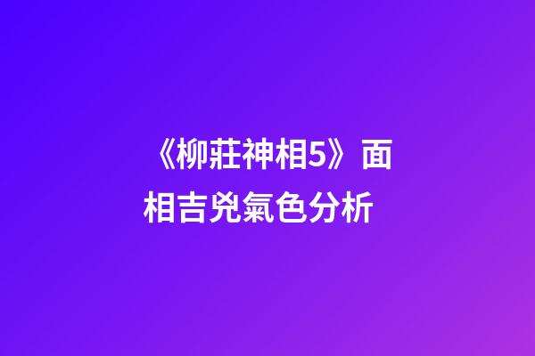 《柳莊神相5》面相吉兇氣色分析