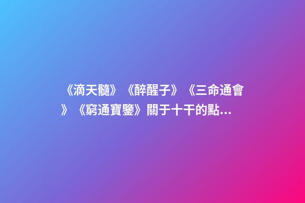 《滴天髓》《醉醒子》《三命通會》《窮通寶鑒》關于十干的點滴