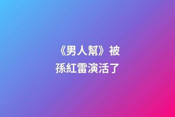 《男人幫》被孫紅雷演活了