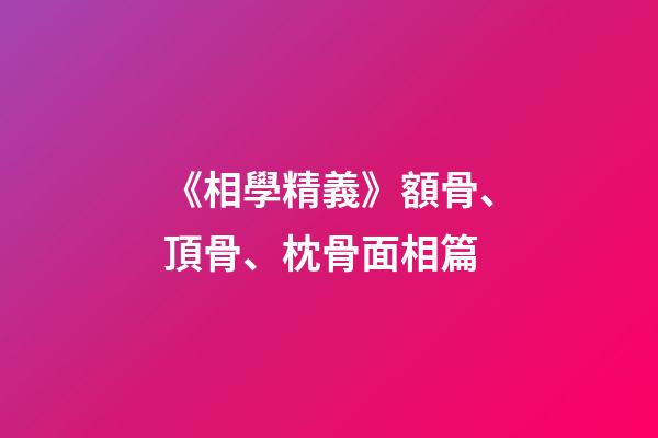 《相學精義》額骨、頂骨、枕骨面相篇
