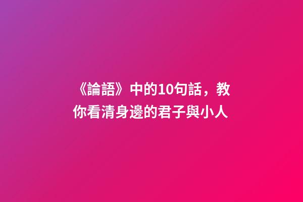 《論語》中的10句話，教你看清身邊的君子與小人