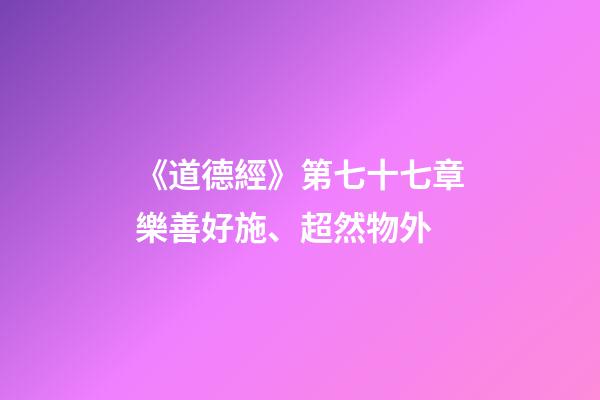 《道德經》第七十七章樂善好施、超然物外-第1張-觀點-玄機派