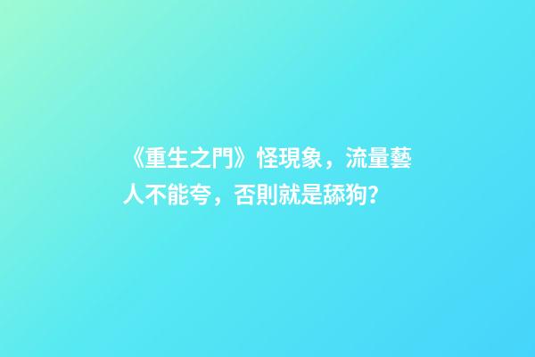 《重生之門》怪現象，流量藝人不能夸，否則就是舔狗？-第1張-觀點-玄機派
