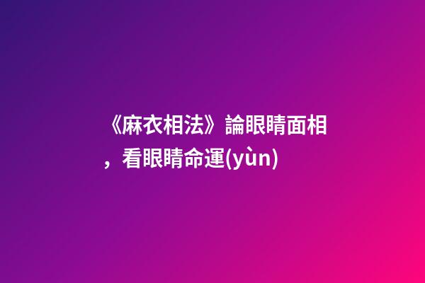 《麻衣相法》論眼睛面相，看眼睛命運(yùn)