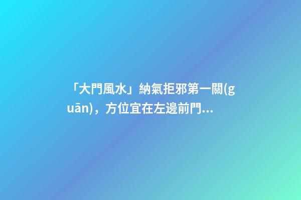 「大門風水」納氣拒邪第一關(guān)，方位宜在左邊前門忌在西南方