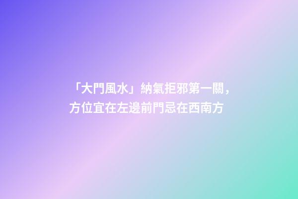 「大門風水」納氣拒邪第一關，方位宜在左邊前門忌在西南方