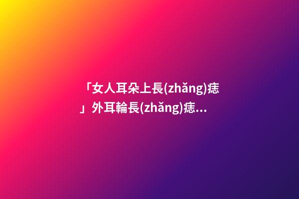 「女人耳朵上長(zhǎng)痣」外耳輪長(zhǎng)痣面相圖