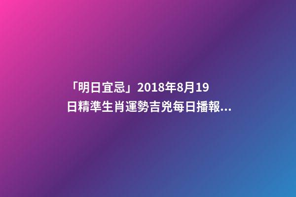 「明日宜忌」2018年8月19日精準生肖運勢吉兇每日播報!-第1張-觀點-玄機派