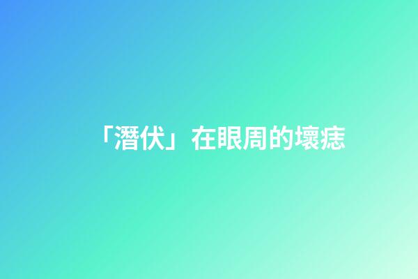 「潛伏」在眼周的壞痣