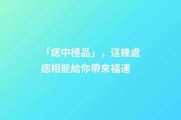「痣中極品」，這幾處痣相能給你帶來福運