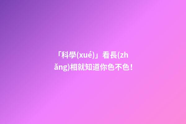 「科學(xué)」看長(zhǎng)相就知道你色不色！