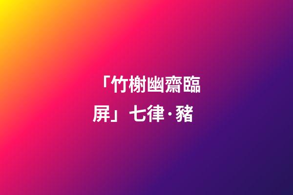 「竹榭幽齋臨屏」七律·豬(原創首發)-第1張-觀點-玄機派
