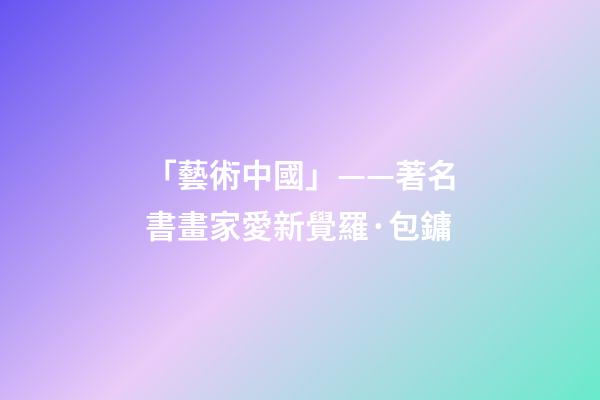 「藝術中國」——著名書畫家愛新覺羅·包鏞-第1張-觀點-玄機派