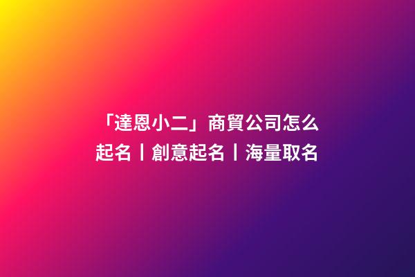 「達恩小二」商貿公司怎么起名丨創意起名丨海量取名-第1張-公司起名-玄機派