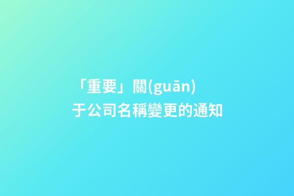 「重要」關(guān)于公司名稱變更的通知-第1張-公司起名-玄機(jī)派
