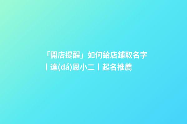「開店提醒」如何給店鋪取名字丨達(dá)恩小二丨起名推薦-第1張-店鋪起名-玄機(jī)派