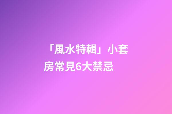 「風水特輯」小套房常見6大禁忌