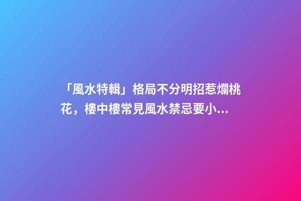 「風水特輯」格局不分明招惹爛桃花，樓中樓常見風水禁忌要小心！