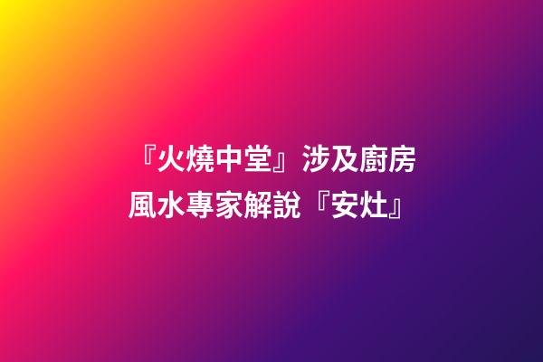 『火燒中堂』涉及廚房風水專家解說『安灶』