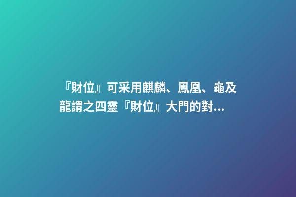 『財位』可采用麒麟、鳳凰、龜及龍謂之四靈『財位』大門的對角位