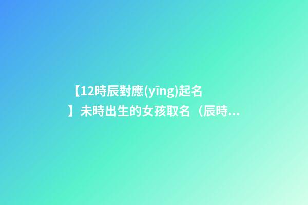 【12時辰對應(yīng)起名】未時出生的女孩取名（辰時出生的女孩名字）