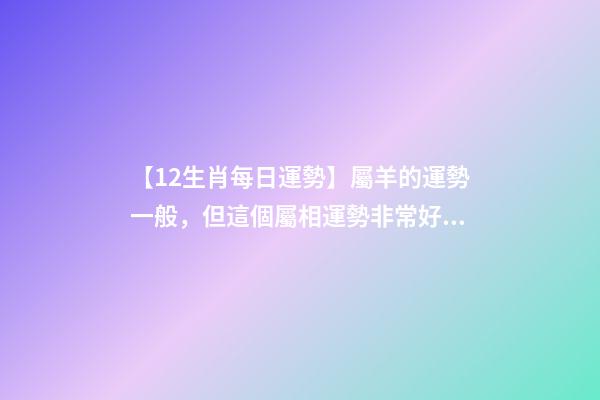 【12生肖每日運勢】屬羊的運勢一般，但這個屬相運勢非常好......-第1張-觀點-玄機派