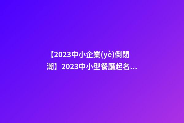 【2023中小企業(yè)倒閉潮】2023中小型餐廳起名方法-第1張-公司起名-玄機(jī)派