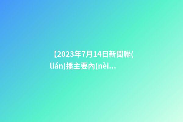 【2023年7月14日新聞聯(lián)播主要內(nèi)容】2023年7月14日【中華取名網(wǎng)】東莞市XXX電子科技有限公司簽約-第1張-公司起名-玄機(jī)派