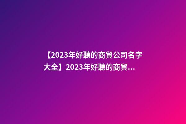 【2023年好聽的商貿公司名字大全】2023年好聽的商貿公司名字大全-第1張-公司起名-玄機派