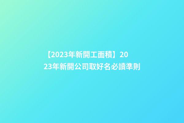 【2023年新開工面積】2023年新開公司取好名必讀準則-第1張-公司起名-玄機派