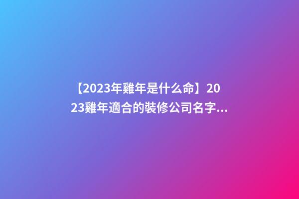 【2023年雞年是什么命】2023雞年適合的裝修公司名字大全-第1張-公司起名-玄機(jī)派