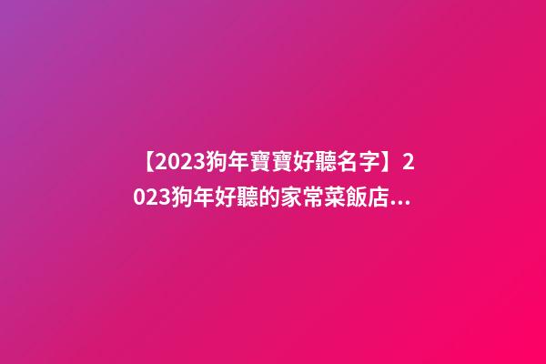 【2023狗年寶寶好聽名字】2023狗年好聽的家常菜飯店起名大全-第1張-店鋪起名-玄機派