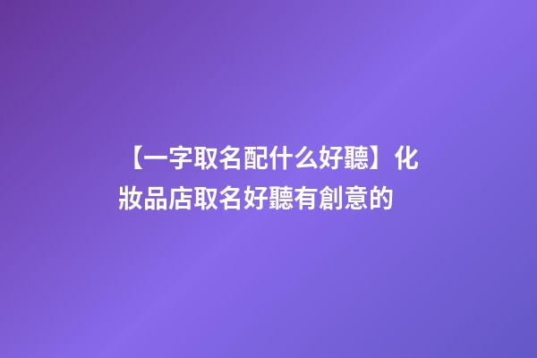【一字取名配什么好聽】化妝品店取名好聽有創意的-第1張-店鋪起名-玄機派