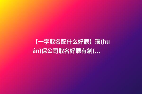 【一字取名配什么好聽】環(huán)保公司取名好聽有創(chuàng)意-第1張-公司起名-玄機(jī)派