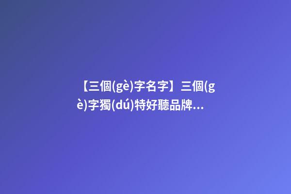 【三個(gè)字名字】三個(gè)字獨(dú)特好聽品牌名字服裝