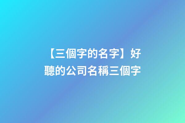 【三個字的名字】好聽的公司名稱三個字