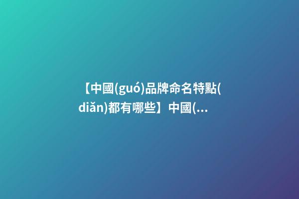【中國(guó)品牌命名特點(diǎn)都有哪些】中國(guó)品牌命名特點(diǎn)都有哪些？-第1張-商標(biāo)起名-玄機(jī)派