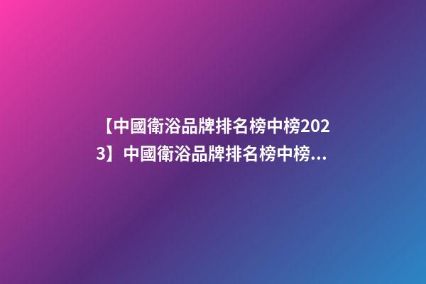 【中國衛浴品牌排名榜中榜2023】中國衛浴品牌排名榜中榜(2023)-第1張-商標起名-玄機派